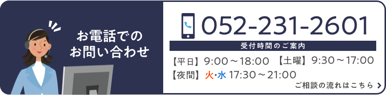 ご相談予約はこちらまで/お電話でのお問い合わせはこちら/TEL.052-231-2601/相談時間/平日 9:00-18:00/土曜 9:30-17:00/夜間 火曜・水曜 17:30-21:00/ご相談の流れはこちら